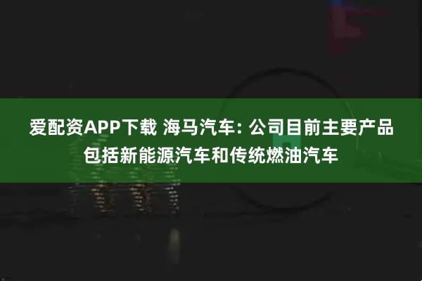 爱配资APP下载 海马汽车: 公司目前主要产品包括新能源汽车和传统燃油汽车