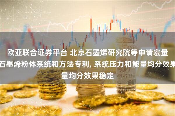欧亚联合证券平台 北京石墨烯研究院等申请宏量生产石墨烯粉体系统和方法专利, 系统压力和能量均分效果稳定