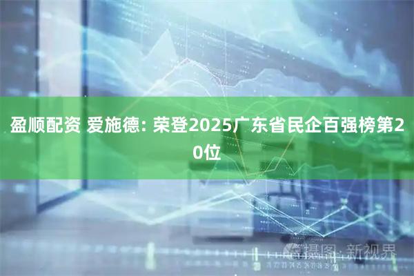 盈顺配资 爱施德: 荣登2025广东省民企百强榜第20位