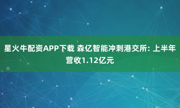 星火牛配资APP下载 森亿智能冲刺港交所: 上半年营收1.12亿元