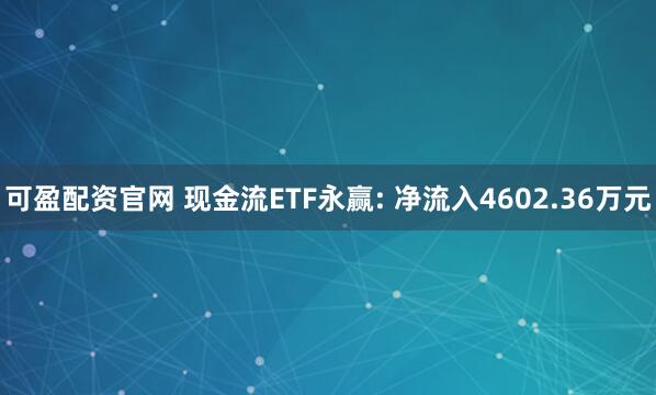 可盈配资官网 现金流ETF永赢: 净流入4602.36万元