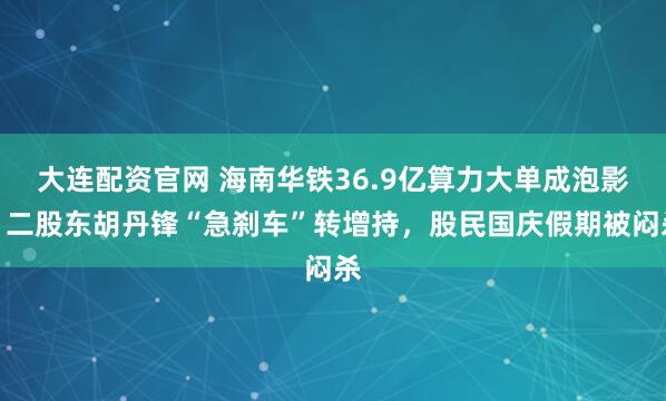 大连配资官网 海南华铁36.9亿算力大单成泡影，二股东胡丹锋“急刹车”转增持，股民国庆假期被闷杀