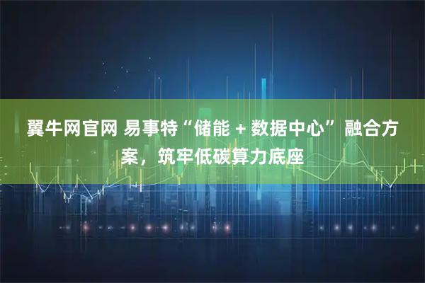 翼牛网官网 易事特“储能 + 数据中心” 融合方案，筑牢低碳算力底座