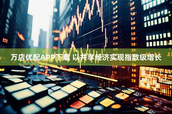 万店优配APP下载 以共享经济实现指数级增长