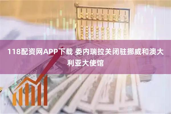 118配资网APP下载 委内瑞拉关闭驻挪威和澳大利亚大使馆