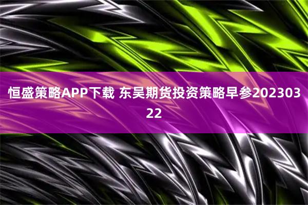 恒盛策略APP下载 东吴期货投资策略早参20230322