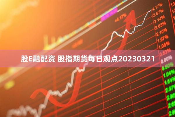 股E融配资 股指期货每日观点20230321