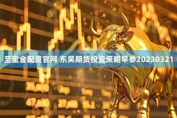 至宝金配资官网 东吴期货投资策略早参20230321