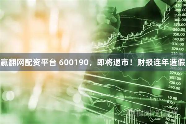 赢翻网配资平台 600190,即将退市!财报连年造假