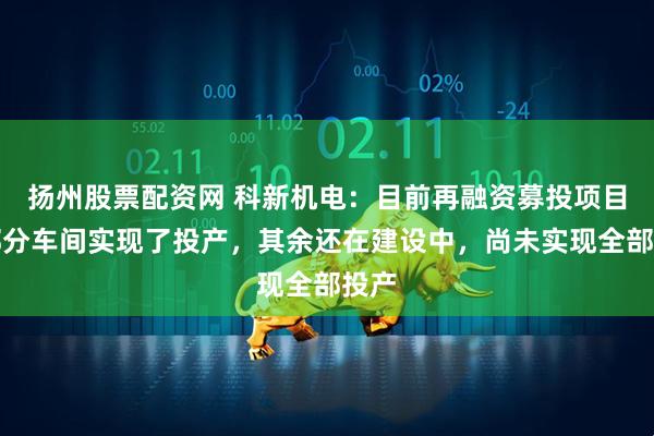 扬州股票配资网 科新机电：目前再融资募投项目的部分车间实现了投产，其余还在建设中，尚未实现全部投产