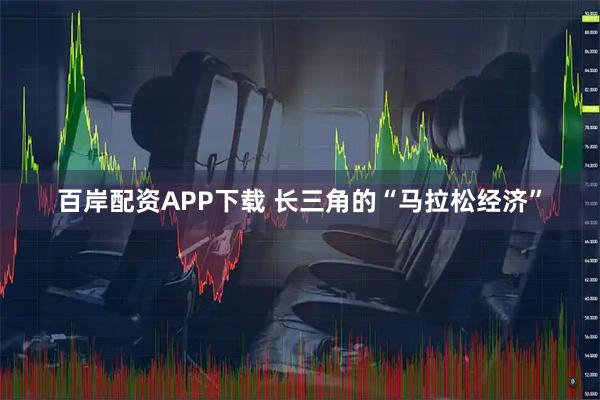 百岸配资APP下载 长三角的“马拉松经济”