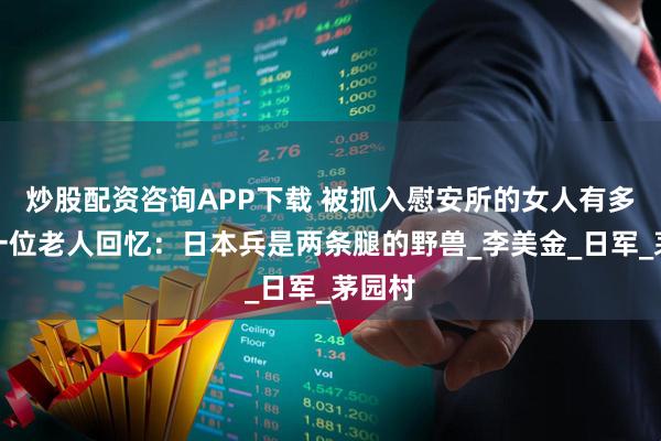 炒股配资咨询APP下载 被抓入慰安所的女人有多惨？一位老人回忆：日本兵是两条腿的野兽_李美金_日军_茅园村