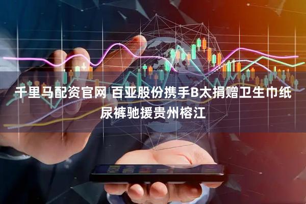 千里马配资官网 百亚股份携手B太捐赠卫生巾纸尿裤驰援贵州榕江