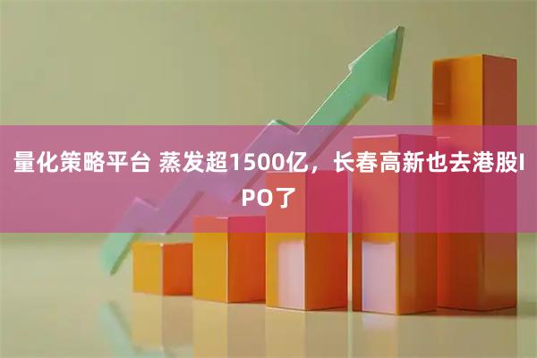 量化策略平台 蒸发超1500亿，长春高新也去港股IPO了