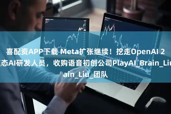 喜配资APP下载 Meta扩张继续！挖走OpenAI 2名多模态AI研发人员，收购语音初创公司PlayAI_Brain_Liu_团队