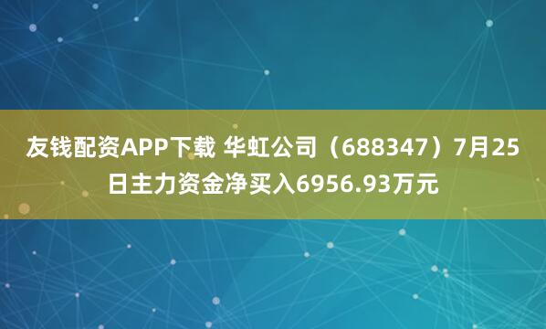 友钱配资APP下载 华虹公司(688347)7月25日主力资金净买入6956.93万元