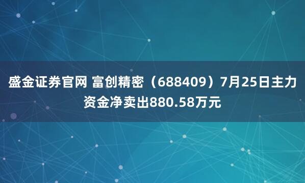 盛金证券官网 富创精密(688409)7月25日主力资金净卖出880.58万元