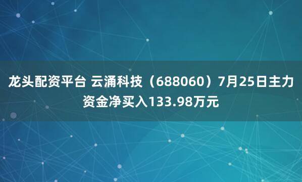 龙头配资平台 云涌科技(688060)7月25日主力资金净买入133.98万元