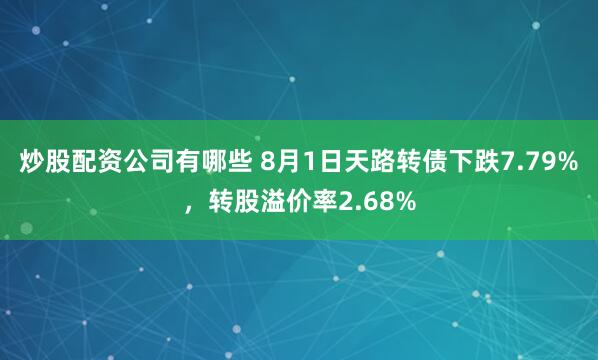 炒股配资公司有哪些 8月1日天路转债下跌7.79%，转股溢价率2.68%