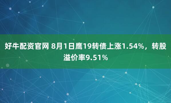 好牛配资官网 8月1日鹰19转债上涨1.54%，转股溢价率9.51%