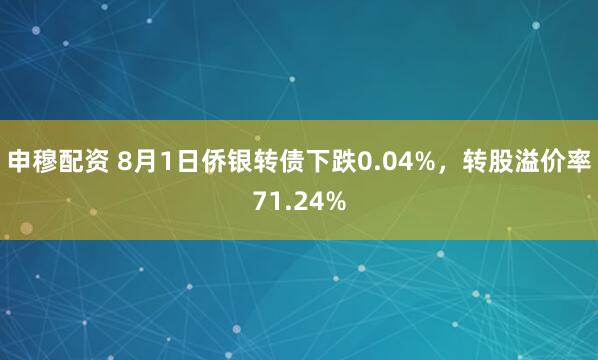 申穆配资 8月1日侨银转债下跌0.04%，转股溢价率71.24%