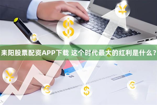 耒阳股票配资APP下载 这个时代最大的红利是什么？