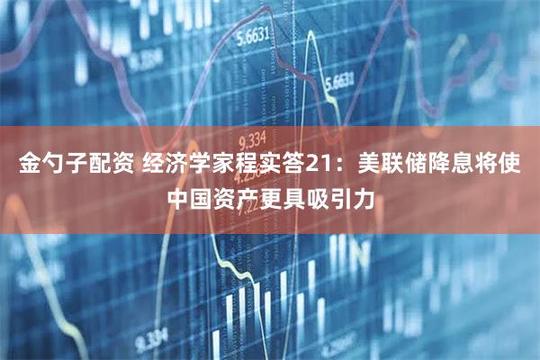 金勺子配资 经济学家程实答21：美联储降息将使中国资产更具吸引力