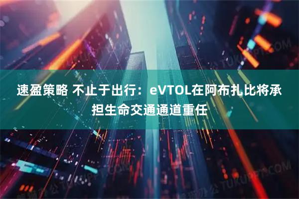 速盈策略 不止于出行:eVTOL在阿布扎比将承担生命交通通道重任
