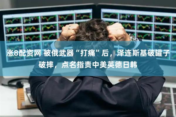 涨8配资网 被俄武器“打痛”后，泽连斯基破罐子破摔，点名指责中美英德日韩