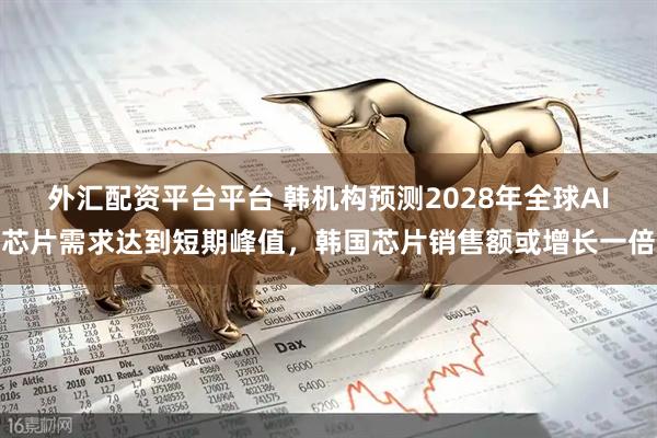 外汇配资平台平台 韩机构预测2028年全球AI芯片需求达到短期峰值,韩国芯片销售额或增长一倍