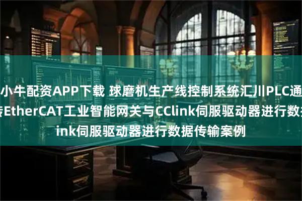 小牛配资APP下载 球磨机生产线控制系统汇川PLC通过CClink转EtherCAT工业智能网关与CClink伺服驱动器进行数据传输案例