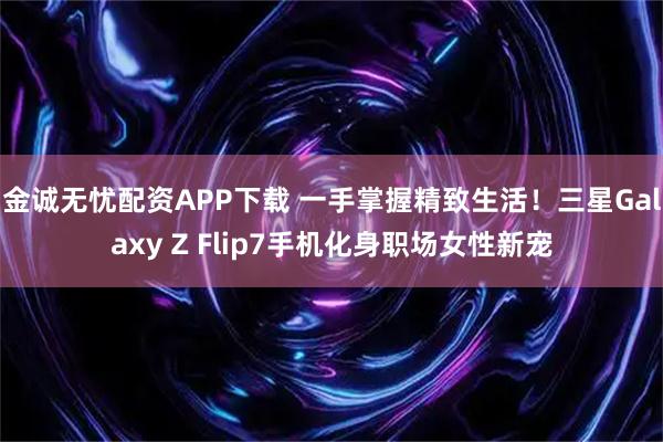 金诚无忧配资APP下载 一手掌握精致生活！三星Galaxy Z Flip7手机化身职场女性新宠