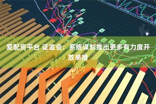 爱配资平台 证监会:系统谋划推出更多有力度开放举措