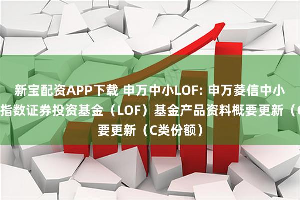 新宝配资APP下载 申万中小LOF: 申万菱信中小企业100指数证券投资基金（LOF）基金产品资料概要更新（C类份额）