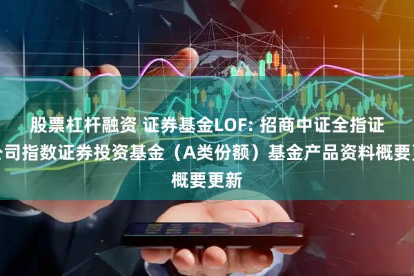 股票杠杆融资 证券基金LOF: 招商中证全指证券公司指数证券投资基金（A类份额）基金产品资料概要更新