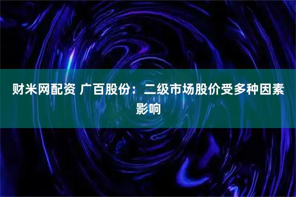 财米网配资 广百股份：二级市场股价受多种因素影响