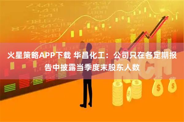 火星策略APP下载 华昌化工：公司只在各定期报告中披露当季度末股东人数