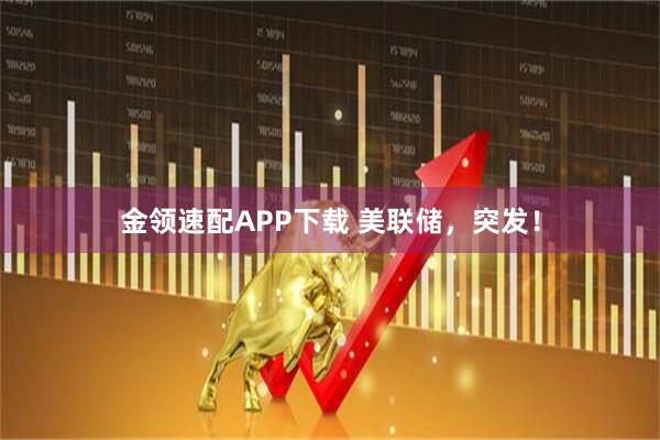 金领速配APP下载 美联储，突发！