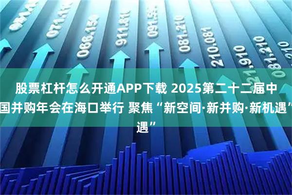股票杠杆怎么开通APP下载 2025第二十二届中国并购年会在海口举行 聚焦“新空间·新并购·新机遇”