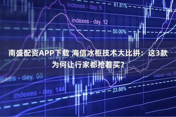 南盛配资APP下载 海信冰柜技术大比拼：这3款为何让行家都抢着买？