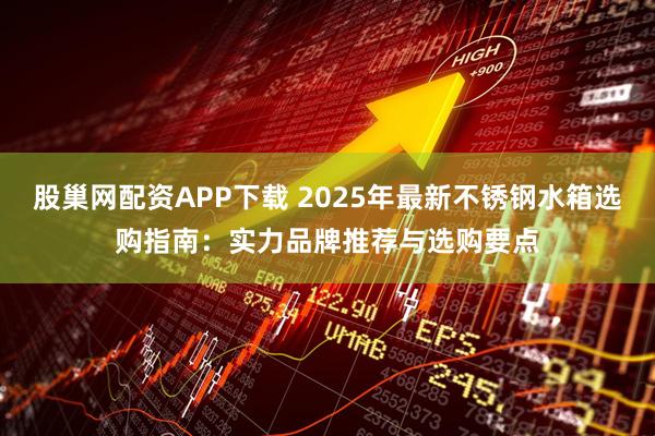 股巢网配资APP下载 2025年最新不锈钢水箱选购指南：实力品牌推荐与选购要点