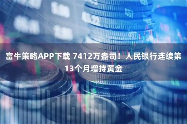 富牛策略APP下载 7412万盎司！人民银行连续第13个月增持黄金