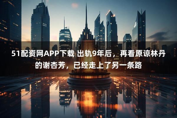 51配资网APP下载 出轨9年后，再看原谅林丹的谢杏芳，已经走上了另一条路