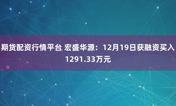 期货配资行情平台 宏盛华源：12月19日获融资买入1291.33万元