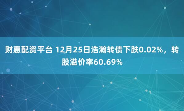 财惠配资平台 12月25日浩瀚转债下跌0.02%，转股溢价率60.69%