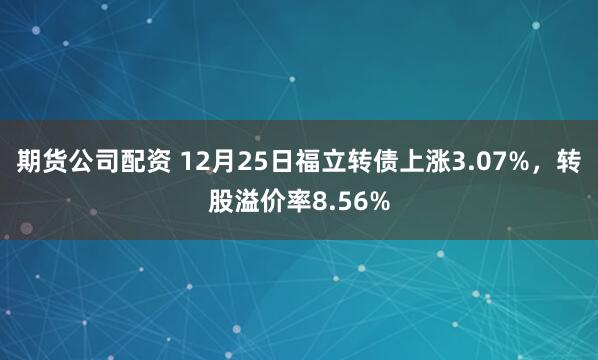 期货公司配资 12月25日福立转债上涨3.07%，转股溢价率8.56%
