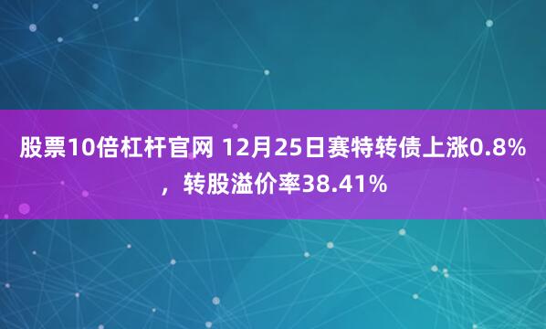 股票10倍杠杆官网 12月25日赛特转债上涨0.8%，转股溢价率38.41%