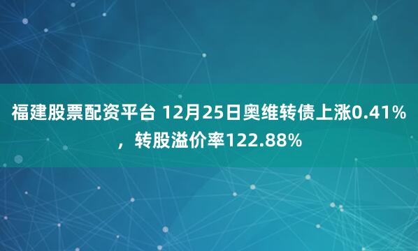 福建股票配资平台 12月25日奥维转债上涨0.41%，转股溢价率122.88%
