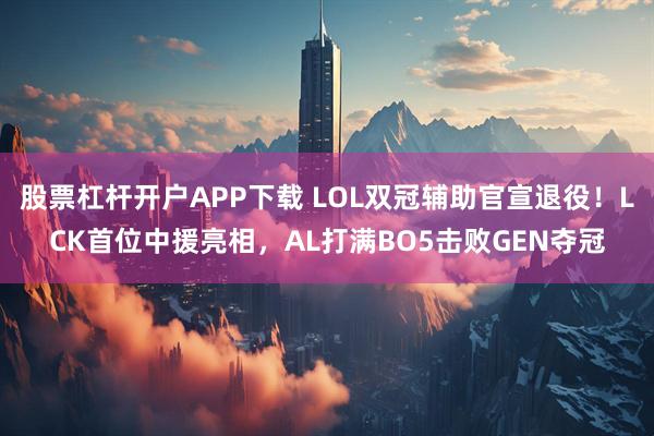 股票杠杆开户APP下载 LOL双冠辅助官宣退役！LCK首位中援亮相，AL打满BO5击败GEN夺冠