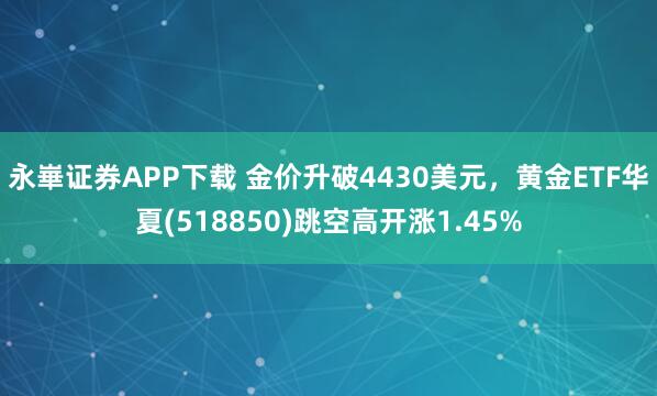 永崋证券APP下载 金价升破4430美元，黄金ETF华夏(518850)跳空高开涨1.45%
